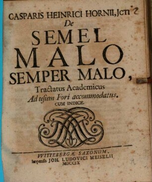 Casparis Heinrici Hornii, JCti De Semel Malo Semper Malo : Tractatus Academicus Ad usum Fori accommodatus, Cum Indice
