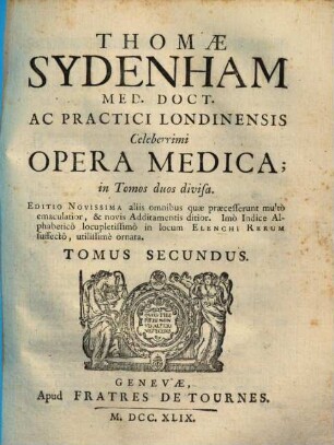 Thomae Sydenham Med. Doct. Ac Practici Londinensis Celeberrimi Opera Medica : in Tomos duos divisa, 2