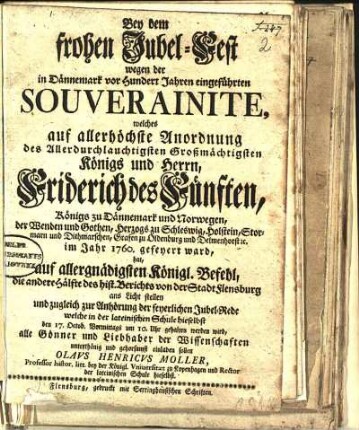 2: Bey dem frohen Jubel-Fest wegen der in Dännemark vor Hundert Jahren eingeführten Souverainite, welches auf allerhöchste Anordnung des ... Königs und Herrn, Friderich des Fünften, Königs zu Dännemark und Norwegen ... im Jahr 1760. gefeyert ward, hat, auf allergnädigsten Königl. Befehl, die andere Hälfte des hist. Berichts von der Stadt Flensburg ans Licht stellen und zugleich zur Anhörung der feyerlichen Jubel-Rede welche in der lateinischen Schule hieselbst den 17. Octob. ... gehalten werden wird, alle Gönner und Liebhaber der Wissenschaften ... einladen sollen Olavs Henricvs Moller, Professor histor. litt. bey der Königl. Vniversitæt zu Kopenhagen und Rector der lateinischen Schule hieselbst