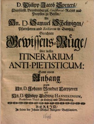 D. Philipp Jacob Speners ... an Hn. D. Samuel Schelwigen, Pfarrherrn und Rectorem in Dantzig, Gerichtete Gewissens-Rüge, über dessen Itinerarium Anti-Pietisticum : samt einem Anhang gegen Hn. D. Johann Benedict Carpzoven und Hn. D. Philipp Ludwig Hannekenium, Professores Theol. zu Leipzig und Wittenberg