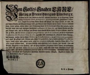 Von Gottes Gnaden Carl, Herzog zu Braunschweig und Lüneburg [et]c. : Nachdem in der von Unserm in Gott ruhenden Vorfahren an der Regierung, Herrn Herzog Friederich Ulrich, in Anno 1617. promulgirten Landes-Fürstlichen Constitution, wegen Exequirung klahrer Briefe und Siegel ... ; Gegeben in Unserer Vestung Wolfenbüttel, den 10ten Junii, 1745.