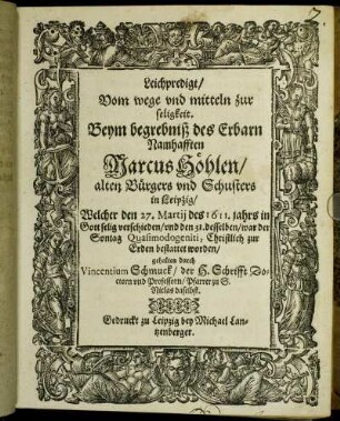 Leichpredigt/ Vom wege und mitteln zur seligkeit. : Beym begrebniß des Erbarn Namhafften Marcus Höhlen/ alten Bürgers und Schusters in Leipzig/ Welcher den 27. Martii des 1611. jahrs in Gott selig verschieden/ und den 31. desselben/ war der Sontag Quasimodogeniti, Christlich zur Erden bestattet worden/ gehalten