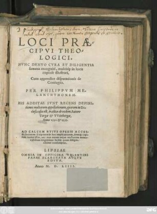 LOCI PRAE=||CIPVI THEO=||LOGICI.|| NVNC DENVO CVRA ET DILIGENTIA || summa recogniti, multis#́[que] in locis || copiose illustrati,|| Cum appendice disputationis de || Coniugio.|| PER PHILIPPVM ME=||LANCHTHONEM.|| HIS ADDITAE SVNT RECENS DEFINI=||tiones multarum appellationum, quarum in Ec=||clesia usus est, traditae ab eodem Autore || ... AD CALCEM ... ACCES-||sit ... || trigeminus Index ... ||