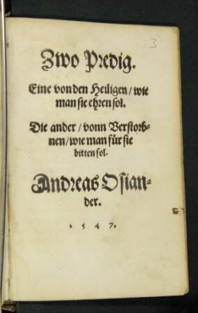 Zwo Predig.|| Eine von den Heiligen/ wie || man sie ehren sol.|| Die ander vonn Verstorb=||nen/ wie man für sie || bitten sol.|| Andreas Osian=||der.||