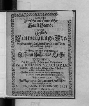 Der Christen Irrdischer und Himmlischer HaußStand: Das ist: Christliche EinweihungsPredigt der newerbawten Capellen auff dem Gottes Acker zu Gebesehe : Welche Bey der Volckreichen LeichBegängniß Johann Zachariae Erichii Deß Jüngern ... Herrn Johannis Zachariae Erichii, Wolbestalten Wertherischen Schössers daselbst: einigen lieben Söhnleins: Welches Anno 1630. den 30. Aprilis geborn und den 3. Octobris selig im Herren entschlaffen