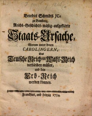 Benedict Schmidts Reichs-Geschichtsmäßig-aufgeklärte Staats-Ursache, warum unter denen Carolingern, das Teutsche Reich ein Wahl-Reich verbleiben müssen und kein Erb-Reich werden können