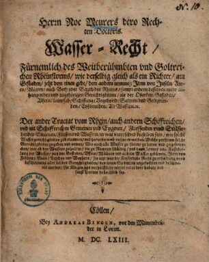 Herrn Noe Meurers dero Rechten Doctoris. Wasser-Recht : Fürnemlich des Weitberühmbten und Goltreichen Rheinstorms, wie derselbig gleich als ein Richter, am Gestaden, jetzt dem einen gebe, dem andern nemme: Item von Inseln, Awen, Wäiten, auch Beth oder Bauch des Rheins, sampt andern desselben mehr anhangenden und zugehörigen Gerechtigkeiten, als der Oberkeit, Gestaden, Ufern, Leinpfad, Schiffung, Vogelweid, Salmen und Goltgründen, Eyßbruchen, Alt Wassern. [et]c.