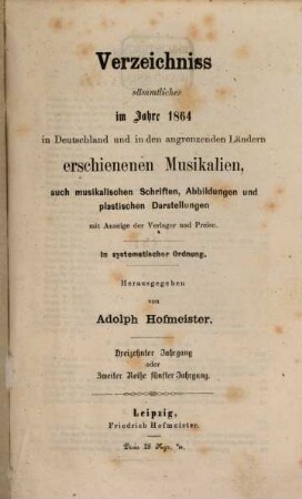 Verzeichnis sämmtlicher im Jahre ... in Deutschland und den angrenzenden Ländern gedruckter Musikalien, auch musikalischer Schriften und Abbildungen : mit Anzeigen d. Verleger u. Preise ; in systemat. Ordnung, 13 = Reihe 2, Jg. 5. 1864