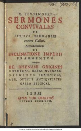C. Peutingeri Sermones Convivales De Finibus Germaniae contra Gallos : Accedit eiusdem De Inclinatione Imperii Fragmentum itemque Be. Rhenani Origines Gothicae, Herm. Nuenarii Origines Francicae, Abr. Ortelii Antiquitates Gallo Belgicae