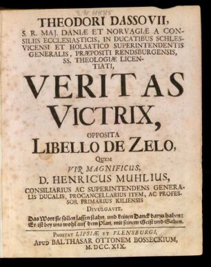 Theodori Dassovii, S. R. Mai. Daniæ Et Norvagiæ A Consiliis Ecclesiasticis, In Ducatibus Schlesvicensi Et Holsatico Superintendentis Generalis, Præpositi Rendsburgensis, SS. Theologiæ Licentiati, Veritas Victrix, Opposita Libello De Zelo, Quem Vir Magnificus, D. Henricus Muhlius, Consiliarius Ac Superintendens Generalis Ducalis, Procancellarius Item, Ac Professor Primarius Kiliensis Divulgavit