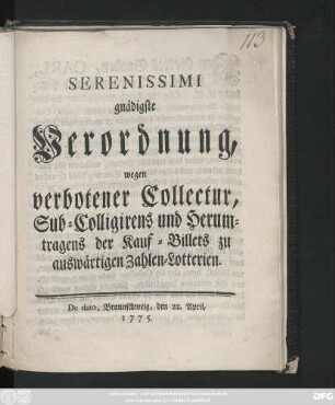 Serenissimi gnädigste Verordnung, wegen verbotener Collectur, Sub-Colligierens und Herumtragens der Kauf-Billets zu auswärtigen Zahlen-Lotterien : De dato, Braunschweig, den 22. April, 1775.