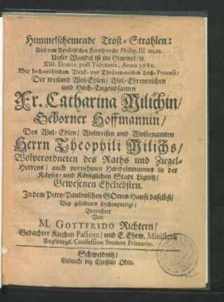 Himmelscheinende Trost-Strahlen : Aus dem Apostolischen Kernspruche Philip. III. 20, 21. Unser Wandel ist im Himmel [et]c. XIII. Domin. post Trinitatis, Anno 1681. Bey ... Leich-Process/ Der ... Fr. Catharina Milichin/ Geborner Hoffmannin/ Des ... Herrn Theophili Milichs/ Wolverordneten des Raths und Ziegel-Herrens/ auch ... Handelsmannes in der Käyser- und Königlichen Stadt Lignitz/ Gewesenen Eheliebsten