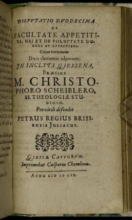 Disputatio Duodecima De Facultate Appetitiva, Ubi Et De Voluptate Dolore Et Affectibus / ... In Inclyta Giessena, Praeside M. Christophoro Scheiblero ... Pro virili defendet Petrus Regius Brisiensis Juliacus.