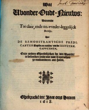 Wat Wonder-Oudt-Nieuws: Dienende Tot claer, ende on-weder-leggelijck Bewijs, hoe De Remonstrantsche Predicanten reysen en rotsen, om de Jesuiten, Capuciinen, Ende andere Gheestelijcken by den Vyandt, te besoecken: ende met wat Courtosijen zy malcanderen ont-halen
