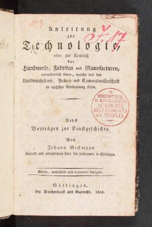 Anleitung zur Technologie, oder zur Kentniß der Handwerke, Fabriken und Manufacturen, vornehmlich derer, welche mit der Landwirthschaft, Polizey und Cameralwissenschaft in naechster Verbindung stehn : nebst Beyträgen zur Kunstgeschichte