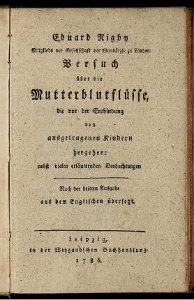 Eduard Rigby Mitglieds der Gesellschaft der Wundärzte zu London Versuch über die Mutterblutflüsse, die vor der Entbindung von ausgetragenen Kindern hergehen : nebst vielen erläuternden Beobachtungen ; Nach der dritten Ausgabe aus dem Englischen übersetzt.