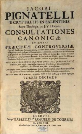 Jacobi Pignatelli E Cryptaleis In Salentinis Sacrae Theologiae, ac J.U. Doctoris Consultationes Canonicae : In Quibus Praecipuae Controversiae, Quae ad Sanctorum Canonizationem, ac Sacros Ritus ... pertinent; non solum ex utroque Jure scripto, sed etiam ex Sacrarum Congregationum decretis, rebus judicatis, ... breviter, ac perspicuè dirimuntur ; Opus omnibus utriusque fori judicibus, jurisconsultis, ... necessarium, 10