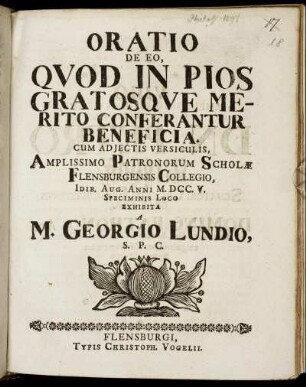 Oratio De Eo, Quod In Pios Gratosque Merito Conferantur Beneficia : Cum Adjectis Versiculis, Amplissimo Patronorum Scholæ Flensburgensis Collegio Idib. Aug. Anni M.DCC.V. Speciminis Loco Exhibita A M. Georgio Lundio, S. P. C.