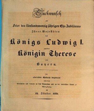 Glückwunsch zur Feier des fünfundzwanzigsten Ehe-Jubiläums Ihrer Majestäten des Königs Ludwig I. und der Königin Therese in allertiefster Ehrfurcht dargebracht