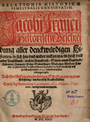 Relationis Historicae Semestralis Continvatio : Jacobi Franci Historische Beschreibung aller denckwürdigen Historien, so sich hin vnd wider in Europa, in hoch vnd nider Teutschland, auch in Franckreich, Schott- vnnd Engeland, Hispanien, Hungarn, Polen, Siebenbürgen, Wallachey, Moldaw, Türckey, [et]c. hierzwischen nechstverschiener Franckfurter Fastenmessz biß auff Herbstessz dieses 1622. Jahrs verlauffen vnd zugetragen