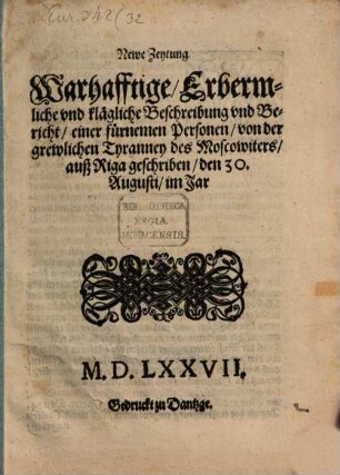 Newe Zeytung, Warhafftige, Erbermliche und klägliche Beschreibung und Bericht einer fürnemen Personen von der grewlichen Tyranney des Moscowiters auß Riga : geschriben den 30. Augusti im Jar MDLXXVII