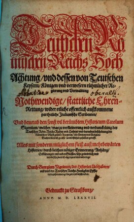 Teutschen Römischen Reichs Hoch Achtung vnd dessen von Teutschen Keysern, Königen vnd verwesern rühmlicher Regierung vnd Verwaltung Nothwendige, stattliche Ehren-Rettung : wider etliche offentlich außkommene partheiliche Italianische Scribenten, Vnd beuorab den sonst vil berümbten Historicum Carolum Sigonium ...