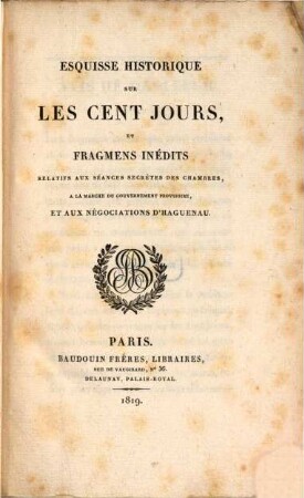 Esquisse historique sur les cent jours et fragmens inédits relatifs aux séances secrètes des chambres, à la marche du gouvernement provisoire, et aux négocitations de Haguenau