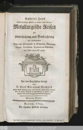 4: Gabriel Jars Mitglied der königl. Akademie zu London, Paris und Lyon. Metallurgische Reisen zur Untersuchung und Beobachtung der vornehmsten Eisen- Stahl- Blech- und Steinkohlen-Werke in Deutschland, Schweden, Norwegen, England, und Schottland : vom Jahr 1757 bis 1769.