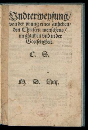 Vndterweysung/|| von der vbung eines anheben=||den Christen menschens/|| im glauben vnd in der || Gottseligkeit.|| C.S.||