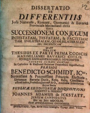 Dissertatio De Differentiis Juris Naturalis, Romani, Germanici & Bavarici Provincialis Maximilianei civilis Circa Successionem Conjugum Intestatam, Testatam, & Pactitiam Tam Unilateralem, Quam Bilateralem Seu Reciprocam