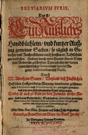 Breviarium iuris, das ist, ein nutzliches Handbüchlein, und kurtzer Außzug gemeiner Sachen, so täglich in Gerichts- und Rechtsstätten, auch sonsten in Rahtschlägen vorfallen