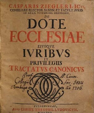 Casparis Ziegleri, Icti, Consiliarii Elector. Saxon. Et Facvlt. Ivrid. In Acad. Vitemberg. Ordinarii, De Dote Ecclesiae Eivsqve Ivribvs Et Privilegiis Tractatvs Canonicvs