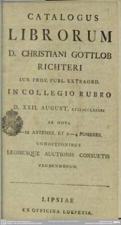 Catalogus Librorum D. Christiani Gottlob Richteri Iur. Prof. Publ. Extraord. : In Collegio Rubro D. XXII. August. MDCCLXXXXI Ab Hora 9-12 Antemer. Et 2-4 Pomerid. Conditionibus Legibusque Auctionis Consuetis Vendendorum