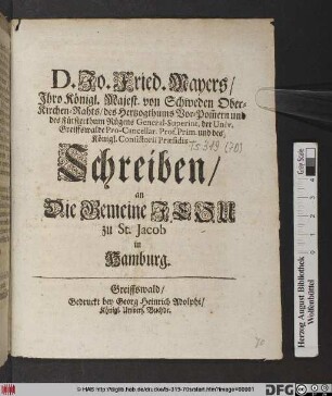 D. Jo. Fried. Mayers/ Jhro Königl. Majest. von Schweden Ober-Kirchen-Rahts ... Schreiben, an Die Gemeine Jesu zu St. Jacob in Hamburg : [Greiffswald/ den 8 Jan. A. 1703.]