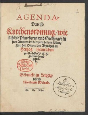 AGENDA.|| Das ist/|| Kyrchenordnung/ wie || sich die Pfarrherrn vnd Seelsorger in || jren Ampten vñ diensten halten sollen/|| Fur die Diener der Kyrchen in || Hertzog Heinrichen || zu Sachssen V. G. H.|| Fürstenthumb || gestel=||let.||