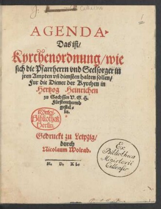 AGENDA.|| Das ist/|| Kyrchenordnung/ wie || sich die Pfarrherrn vnd Seelsorger in || jren Ampten vñ diensten halten sollen/|| Fur die Diener der Kyrchen in || Hertzog Heinrichen || zu Sachssen V. G. H.|| Fürstenthumb || gestel=||let.||
