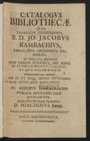 Catalogvs Bibliothecæ Qvam Theologvs Celeberrimvs, B.D. Jo. Jacobvs Rambachivs, Theologvs Giessensivm Primarivs ... Collegit : Et Qvæ Halam Rvrsvs Transportata Ibidem Die III. Et Seqq. Mensis Septembris [ad XIIX.] Hvjvs Anni MDCCXXXVI. In Aedibvs Hammerianis [Langianis] Pvblica Avctionis Lege Distrahetvr : Praefationvncvlam Præmisit D. Joachimus Lange