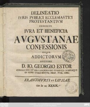 Delineatio Ivris Pvblici Ecclesiastici Protestantivm Exhibens Ivra Et Beneficia Avgvstanae Confessionis Eiqve Addictorvm Avctore D. Io. Georgio Estor Consiliario Et Historiographo Hassiaco Ivrivmqve In Alma Lvdoviciana Prof. Pvbl. Ord.