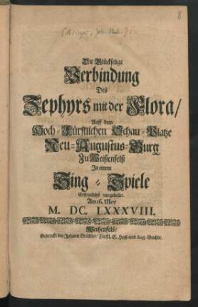 Die Glückselige Verbindung Des Zephyrs mit der Flora : Auff dem Hoch-Fürstlichen Schau-Platze Neu-Augustus-Burg Zu Weißenfelß In einem Sing-Spiele Erfreulichst vorgestellet Am 16. Mey M.DC.LXXXVIII.