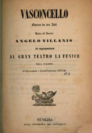 Vasconcello : opera in tre atti ; da rappresentarsi al Gran Teatro La Fenice nella stagione di carnovale e quadragesima 1857-58