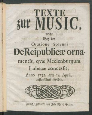 Texte zur Music, welche Bey der Oratione Solenni De Reipublicæ ornamentis, quæ Meclenburgum Lubecæ concessit, Anno 1732. am 24 April. auffgeführet worden