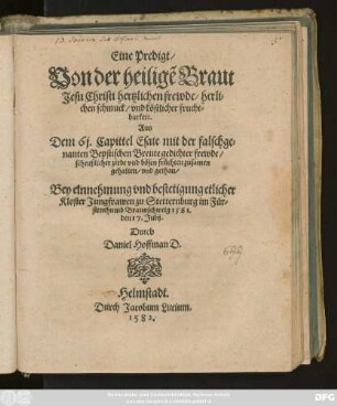 Eine Predigt/|| Von der heiligẽ Braut || Jesu Christi hertzlichen frewde/ herli=||chen schmuck/ vnd köstlicher frucht=||barkeit.|| Aus || Dem 61. Capittel Esáie mit der falschge=||nanten Bepstischen Breute gedichter frewde/|| scheußlicher zirde vnd bösen früchten zusamen || gehalten/ vnd gethan/|| Bey einnehmung vnd bestetigung etlicher || Kloster Jungfrawen zu Stetternburg im Für=||stenthumb Braunschweig 1581.|| den 17. Julij.|| Durch || Daniel Hoffmann D.||