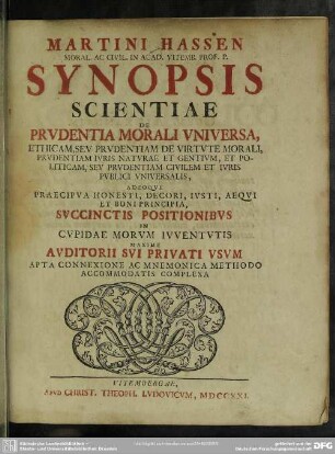 Martini Hassen Moral. Ac Civil. In Acad. Vitemb. Prof. P. Synopsis Scientiae De Prudentia Morali Universa : Ethicam, Seu Prudentiam De Virtute Morali, Prudentiam Iuris Naturae Et Gentium, Et Politicam, Seu Prudentiam Civilem Et Iuris Publici Universalis ... Complexa