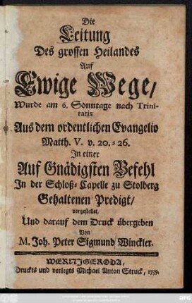 Die Leitung Des grossen Heilandes Auf Ewige Wege, Wurde am 6. Sonntage nach Trinitatis Aus dem ordentlichen Evangelio Matth. V. v. 20. - 26. In einer Auf Gnädigsten Befehl In der Schloß-Capelle zu Stolberg Gehaltenen Predigt vorgestellet ...