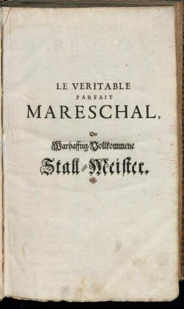 Le Veritable Parfait Mareschal : Qui Enseigne A Connoistre La Beauté, La Bonté, Et Les Deffauts Des Chevaux ... : Welcher lehret Die Schönheit/ Güte und Mängel der Pferd zuerkennen ...