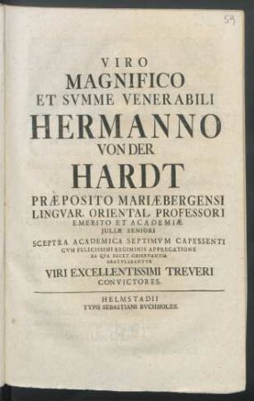 Viro Magnifico Et Svmme Venerabili Hermanno Von Der Hardt Præposito Mariæbergensi Lingvar. Oriental. Professori Emerito Et Academiæ Iuliæ Seniori Sceptra Academica Septimvm Capessenti Cvm Felicissimi Regiminis Apprecatione Ea Qva Decet Observantia
