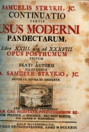 Samuelis Strykii, JC. Specimen Usus Moderni Pandectarum ... : In Academia Francofurtana Publicis Disputationibus Exhibitum, [4]. Samuelis Strykii, JC. Continuatio Tertia Usus Moderni Pandectarum A Libro XXIII. usq[ue] ad XXXVIII.
