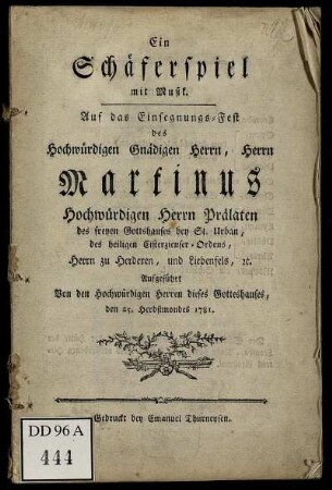 Ein Schäferspiel mit Musik : Auf das Einsegnungs-Fest des Hochwürdigen Gnädigen Herrn, Herrn Martinus Hochwürdigen Herrn Prälaten des freyen Gottshauses bey St. Urban, des heiligen Cisterzienser-Ordens, Herrn zu Herderen, und Liebenfels, [et]c. ; Aufgeführt Von den Hochwürdigen Herren dieses Gotteshauses, den 25. Herbstmondes 1781