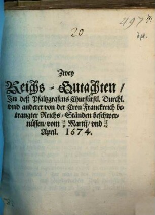Zwey Reichs-Gutachten, In deß Pfaltzgrafens Churfürstl. Durchl. und anderer von der Cron Franckreich betrangter Reichs-Ständen beschwernüssen : vom 21/31 Martii, und 15/25 April. 1674.