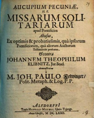 Aucupium pecuniae, h.e. missarum solitariarum apud pontificios abusus : ex optimis & probatissimis, qua ipsorum pontificiorum, qua aliorum auctorum testimoniis probatus, et contra Johannem Theophilum Klibnitz ... demonstratus
